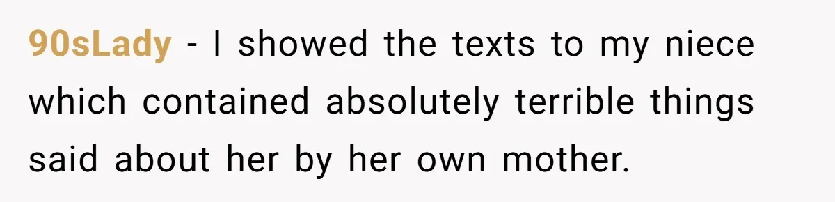 90sLady − I showed the texts to my niece which contained absolutely terrible things said about her by her own mother.