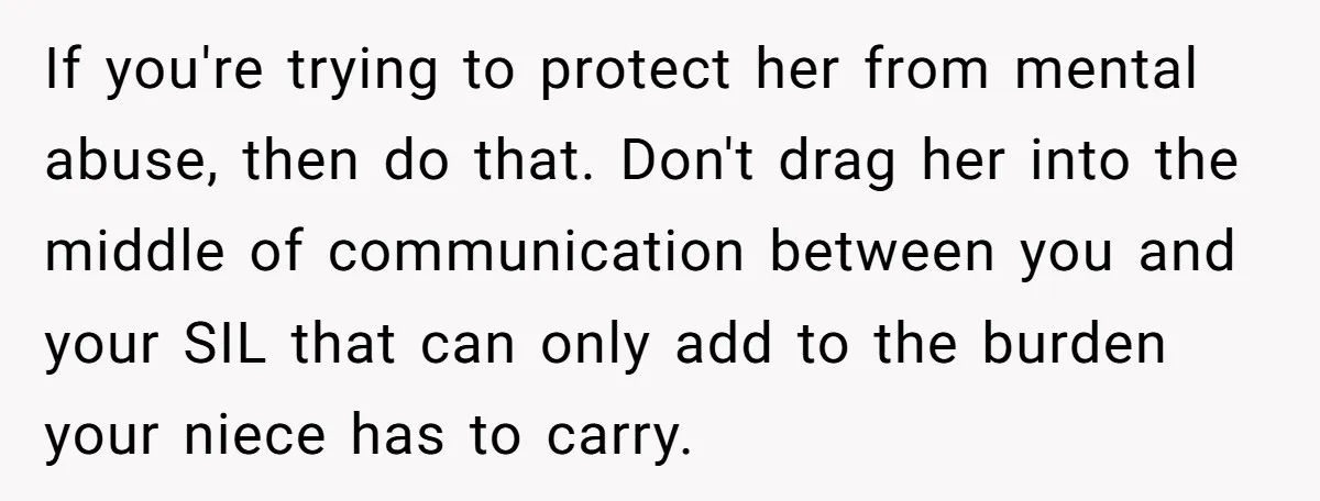 If you're trying to protect her from mental abuse, then do that. Don't drag her into the middle of communication between you and your SIL that can only add to...