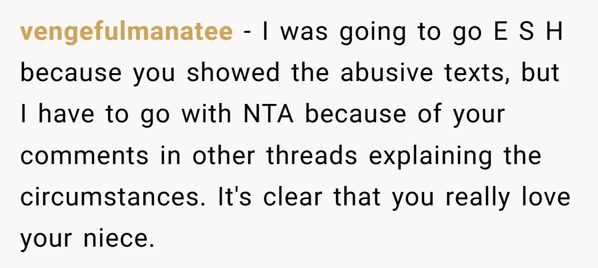 vengefulmanatee − I was going to go E S H because you showed the abusive texts, but I have to go with NTA because of your comments in other threads...
