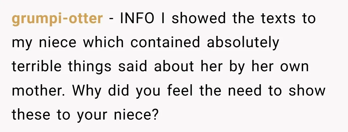 grumpi-otter − INFO I showed the texts to my niece which contained absolutely terrible things said about her by her own mother. Why did you feel the need to show...