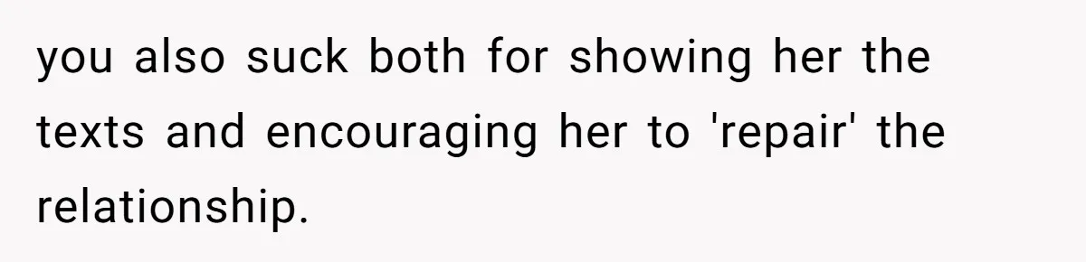 you also suck both for showing her the texts and encouraging her to 'repair' the relationship.