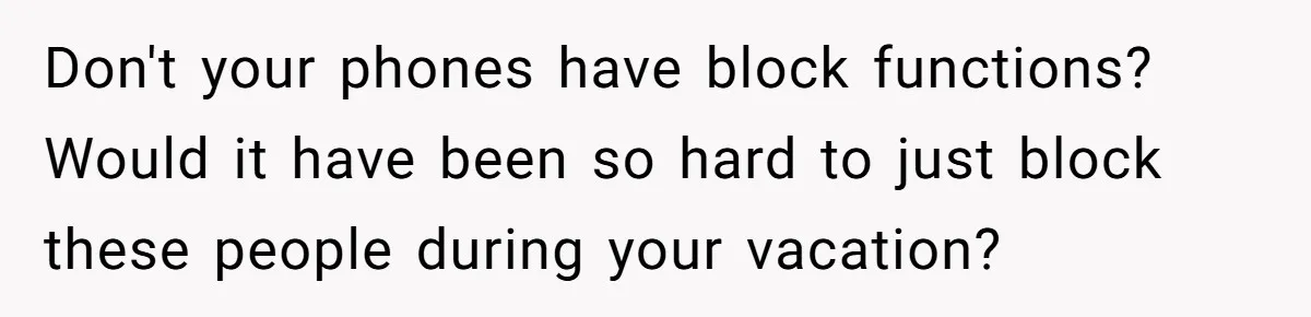 Don't your phones have block functions? Would it have been so hard to just block these people during your vacation?