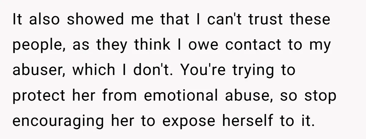It also showed me that I can't trust these people, as they think I owe contact to my abuser, which I don't. You're trying to protect her from emotional abuse,...