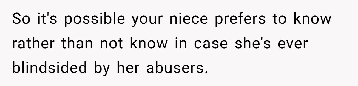 So it's possible your niece prefers to know rather than not know in case she's ever blindsided by her abusers.