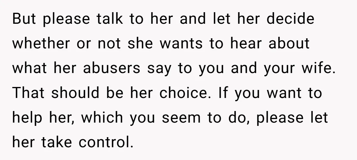 But please talk to her and let her decide whether or not she wants to hear about what her abusers say to you and your wife. That should be her...
