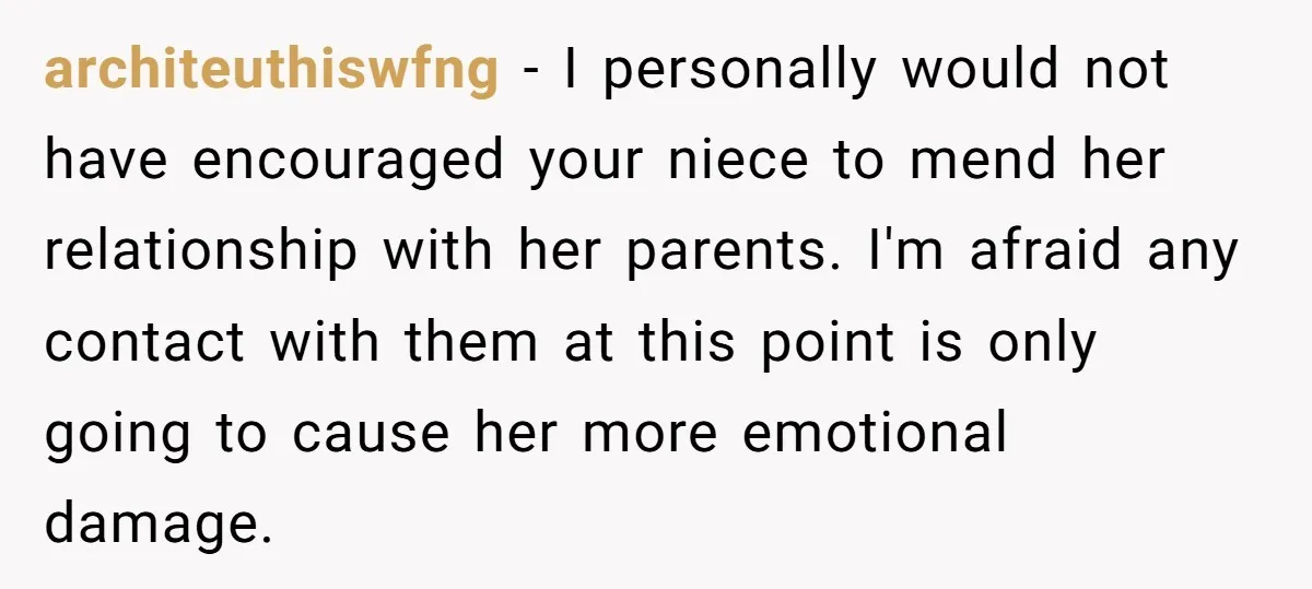 architeuthiswfng − I personally would not have encouraged your niece to mend her relationship with her parents. I'm afraid any contact with them at this point is only going to...