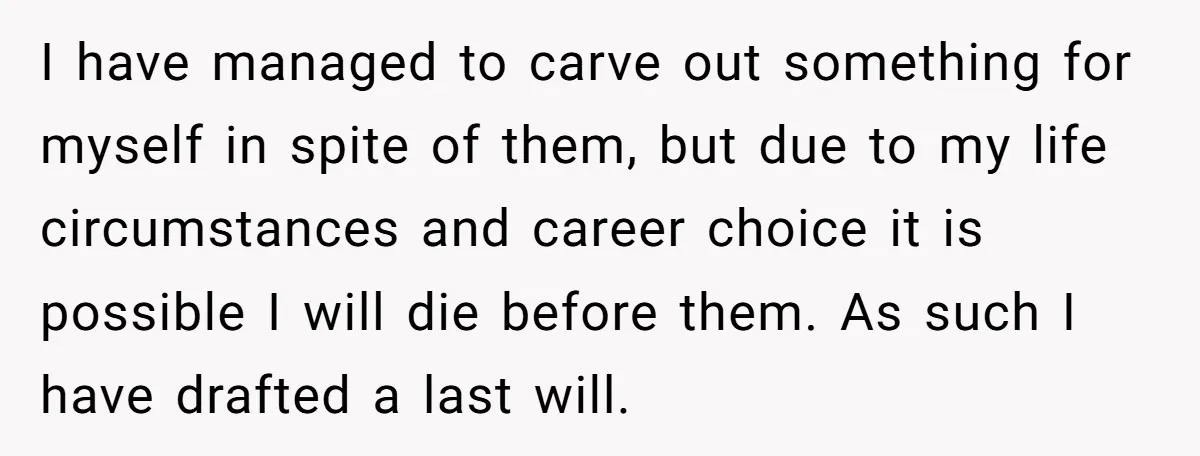 I have managed to carve out something for myself in spite of them, but due to my life circumstances and career choice it is possible I will die before them....