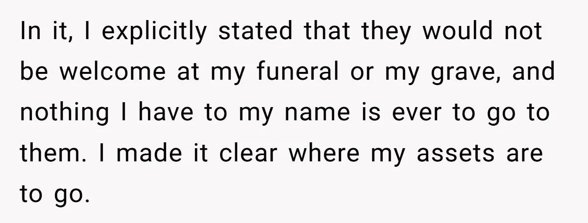 In it, I explicitly stated that they would not be welcome at my funeral or my grave, and nothing I have to my name is ever to go to them....