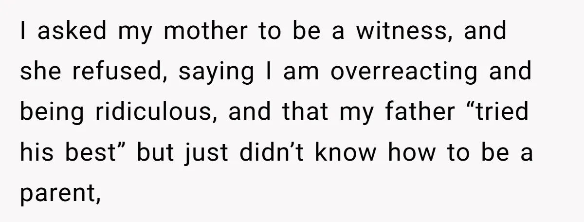 I asked my mother to be a witness, and she refused, saying I am overreacting and being ridiculous, and that my father “tried his best” but just didn’t know how...