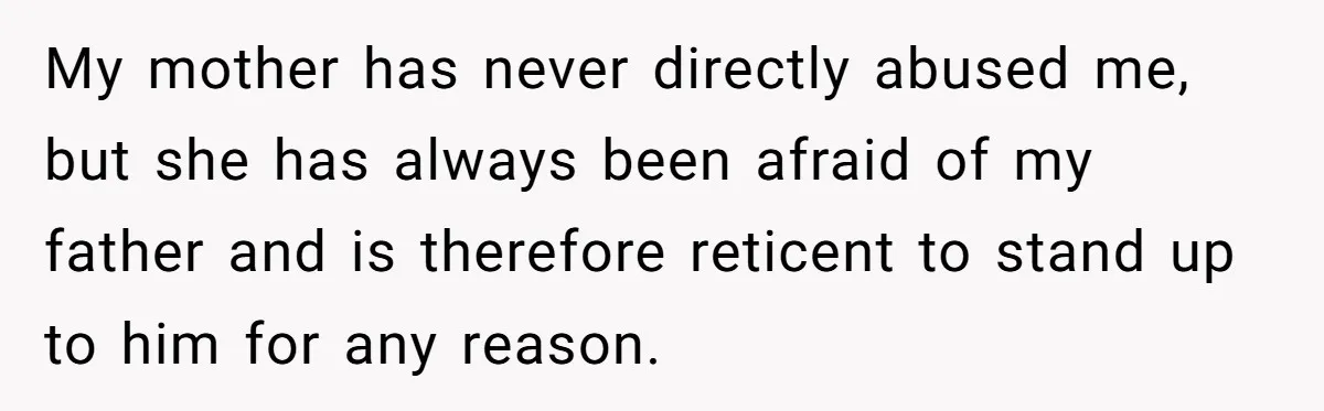 My mother has never directly abused me, but she has always been afraid of my father and is therefore reticent to stand up to him for any reason.