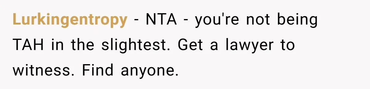 Lurkingentropy − NTA - you're not being TAH in the slightest. Get a lawyer to witness. Find anyone.