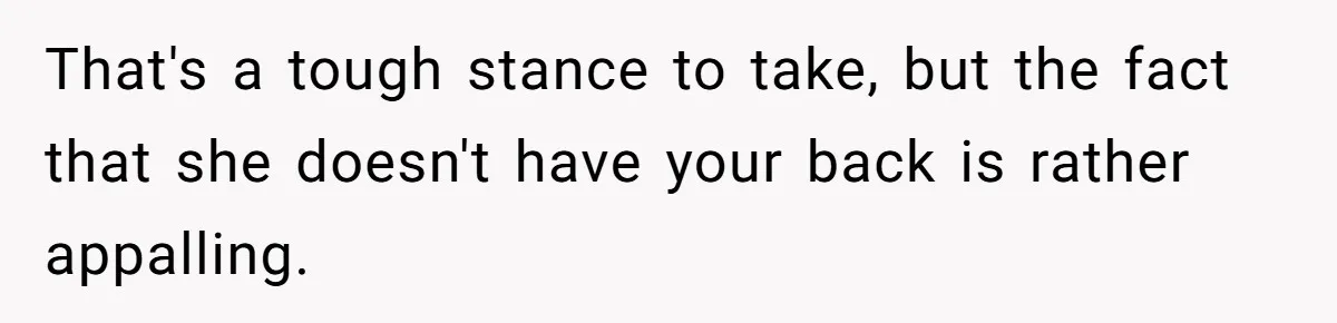 That's a tough stance to take, but the fact that she doesn't have your back is rather appalling.