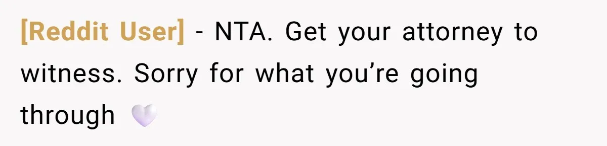 [Reddit User] − NTA. Get your attorney to witness. Sorry for what you’re going through 🤍