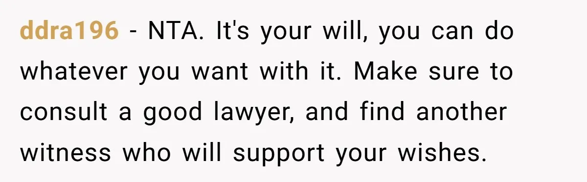 ddra196 − NTA. It's your will, you can do whatever you want with it. Make sure to consult a good lawyer, and find another witness who will support your wishes.