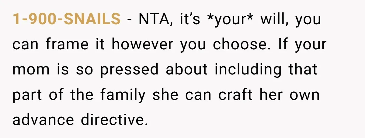 1-900-SNAILS − NTA, it’s *your* will, you can frame it however you choose. If your mom is so pressed about including that part of the family she can craft her...