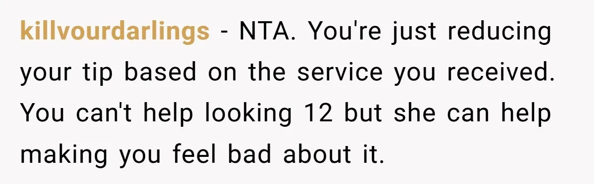 killvourdarlings − NTA. You're just reducing your tip based on the service you received. You can't help looking 12 but she can help making you feel bad about it.