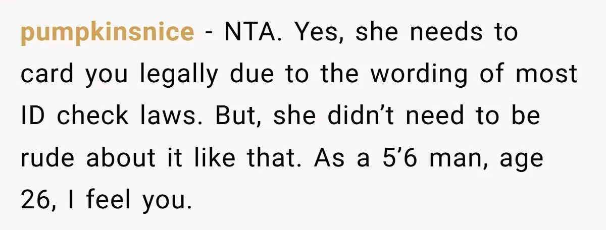 pumpkinsnice − NTA. Yes, she needs to card you legally due to the wording of most ID check laws. But, she didn’t need to be rude about it like that....