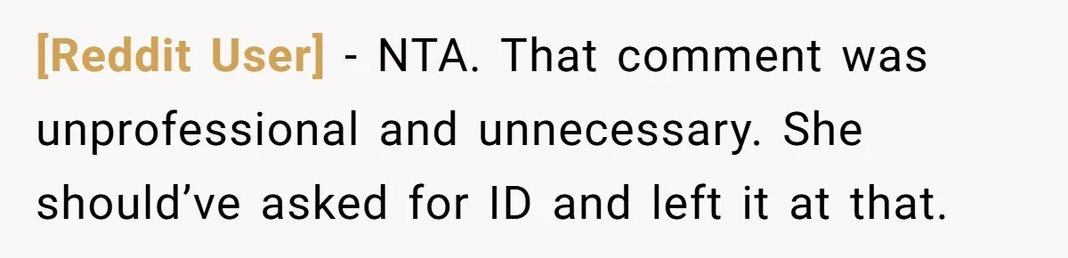 [Reddit User] − NTA. That comment was unprofessional and unnecessary. She should’ve asked for ID and left it at that.