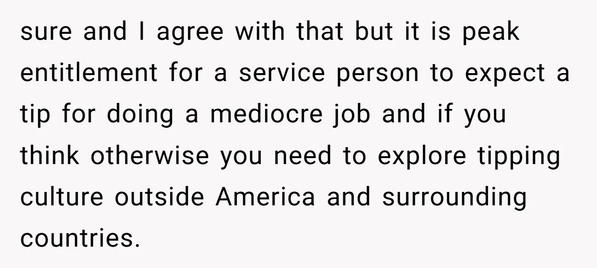 sure and I agree with that but it is peak entitlement for a service person to expect a tip for doing a mediocre job and if you think otherwise you...