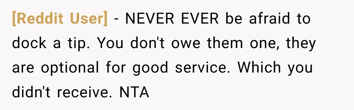 [Reddit User] − NEVER EVER be afraid to dock a tip. You don't owe them one, they are optional for good service. Which you didn't receive. NTA
