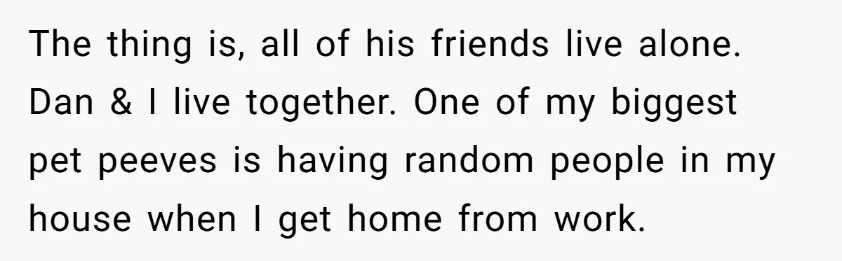 The thing is, all of his friends live alone. Dan & I live together. One of my biggest pet peeves is having random people in my house when I get...