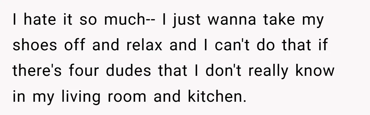 I hate it so much-- I just wanna take my shoes off and relax and I can't do that if there's four dudes that I don't really know in my...
