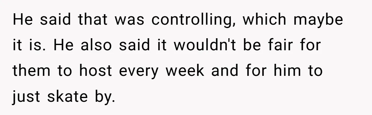 He said that was controlling, which maybe it is. He also said it wouldn't be fair for them to host every week and for him to just skate by.