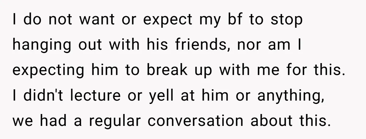 I do not want or expect my bf to stop hanging out with his friends, nor am I expecting him to break up with me for this. I didn't lecture...