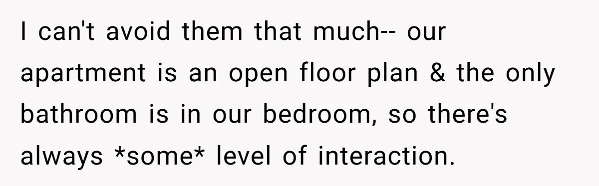 I can't avoid them that much-- our apartment is an open floor plan & the only bathroom is in our bedroom, so there's always *some* level of interaction.