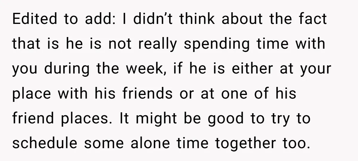 Edited to add: I didn’t think about the fact that is he is not really spending time with you during the week, if he is either at your place with...