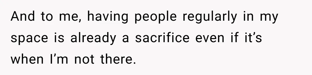 And to me, having people regularly in my space is already a sacrifice even if it’s when I’m not there.