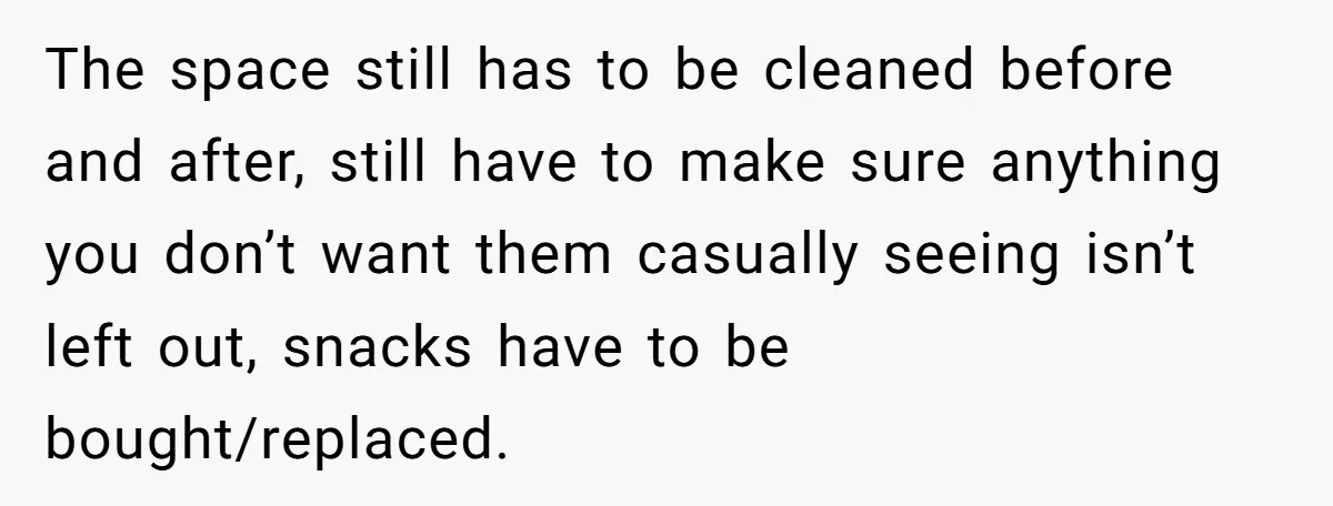 The space still has to be cleaned before and after, still have to make sure anything you don’t want them casually seeing isn’t left out, snacks have to be bought/replaced.