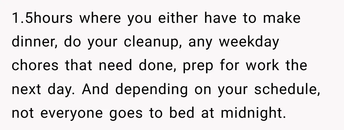 1.5hours where you either have to make dinner, do your cleanup, any weekday chores that need done, prep for work the next day. And depending on your schedule, not everyone...