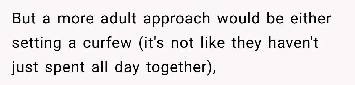 But a more adult approach would be either setting a curfew (it's not like they haven't just spent all day together),