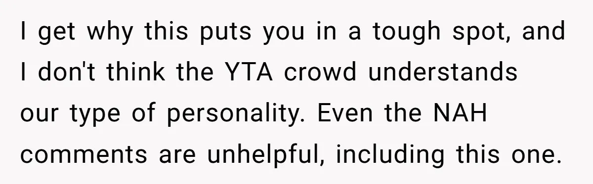I get why this puts you in a tough spot, and I don't think the YTA crowd understands our type of personality. Even the NAH comments are unhelpful, including this...