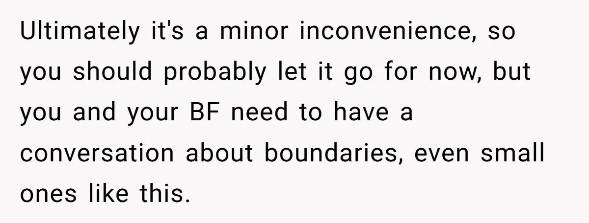 Ultimately it's a minor inconvenience, so you should probably let it go for now, but you and your BF need to have a conversation about boundaries, even small ones like...