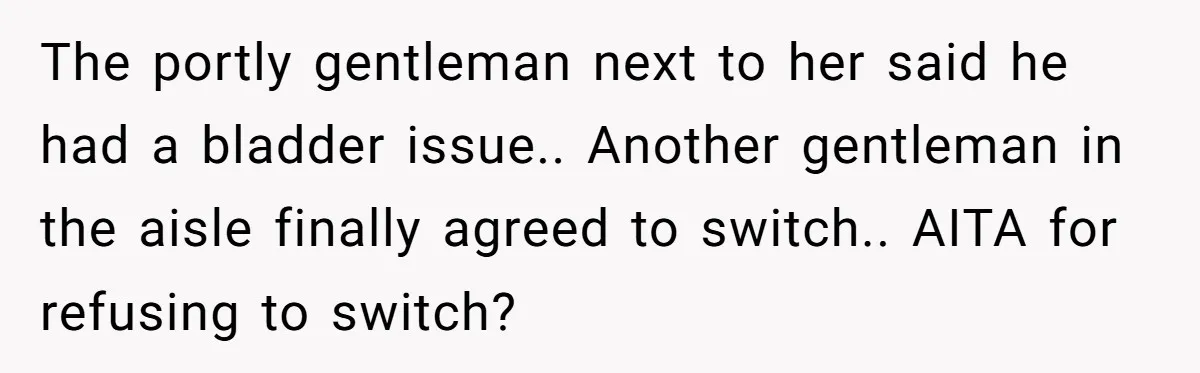 The portly gentleman next to her said he had a bladder issue.. Another gentleman in the aisle finally agreed to switch.. AITA for refusing to switch?