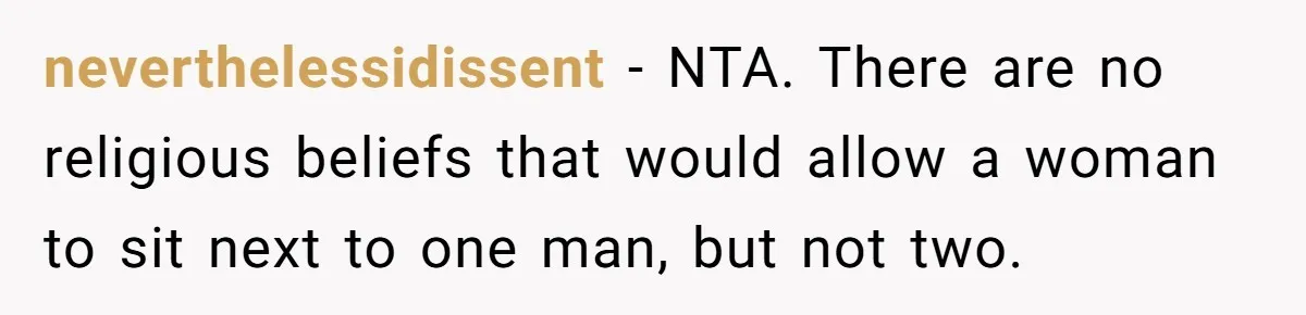 neverthelessidissent − NTA. There are no religious beliefs that would allow a woman to sit next to one man, but not two.