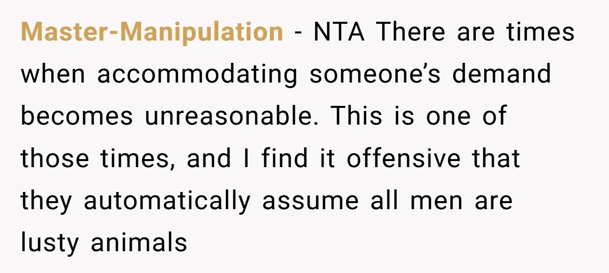 Master-Manipulation − NTA There are times when accommodating someone’s demand becomes unreasonable. This is one of those times, and I find it offensive that they automatically assume all men are...