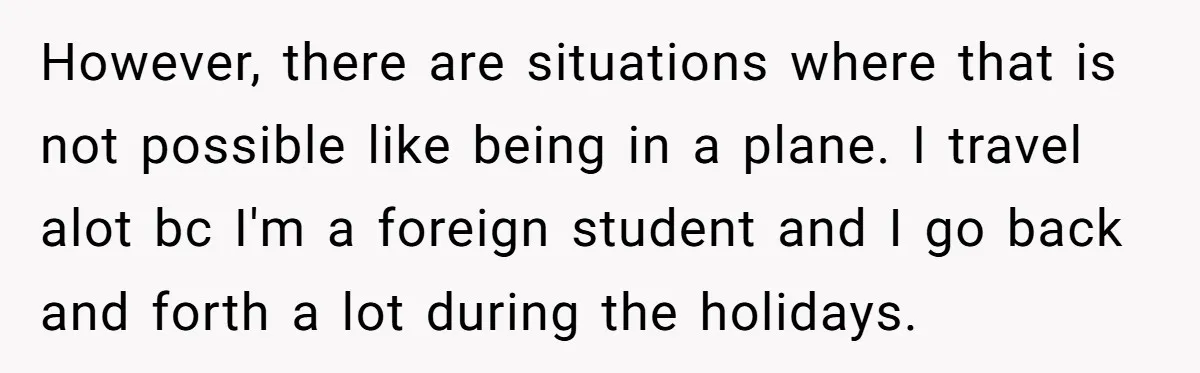 However, there are situations where that is not possible like being in a plane. I travel alot bc I'm a foreign student and I go back and forth a lot...