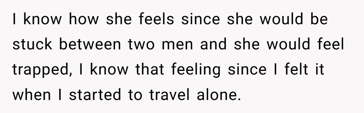 I know how she feels since she would be stuck between two men and she would feel trapped, I know that feeling since I felt it when I started to...