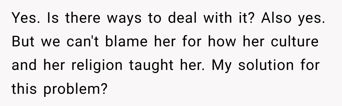 Yes. Is there ways to deal with it? Also yes. But we can't blame her for how her culture and her religion taught her. My solution for this problem?