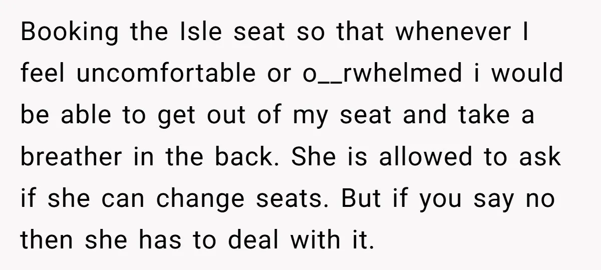 Booking the Isle seat so that whenever I feel uncomfortable or o__rwhelmed i would be able to get out of my seat and take a breather in the back. She...