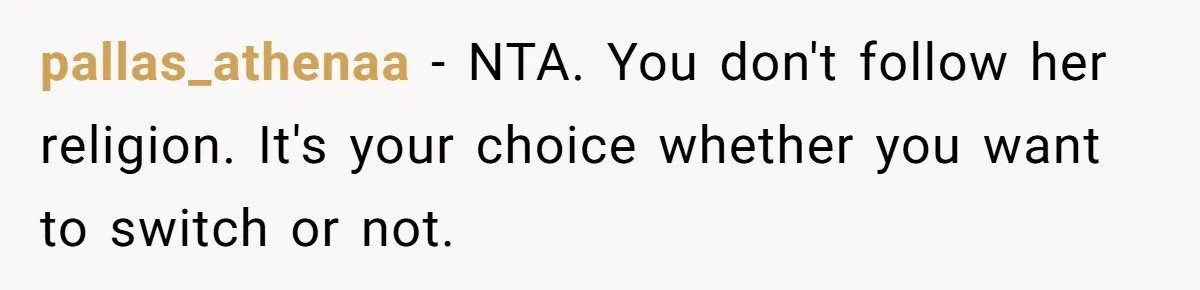pallas_athenaa − NTA. You don't follow her religion. It's your choice whether you want to switch or not.