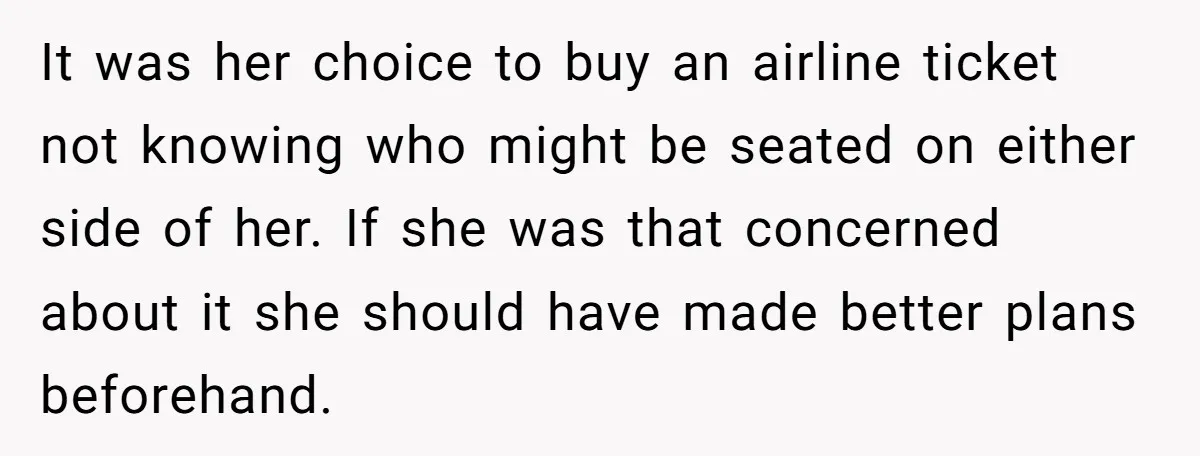 It was her choice to buy an airline ticket not knowing who might be seated on either side of her. If she was that concerned about it she should have...