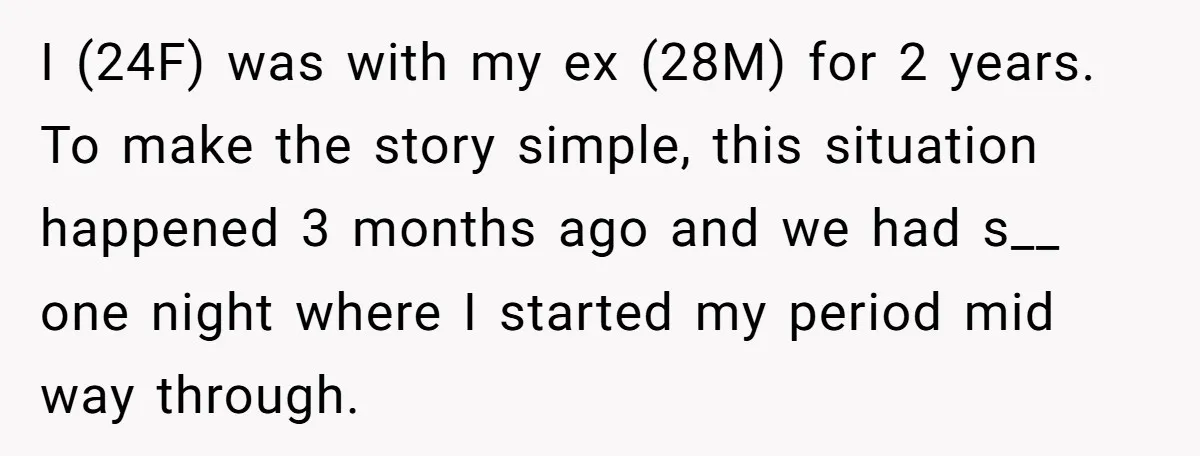 I (24F) was with my ex (28M) for 2 years. To make the story simple, this situation happened 3 months ago and we had s__ one night where I started...
