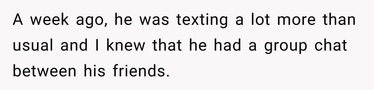 A week ago, he was texting a lot more than usual and I knew that he had a group chat between his friends.