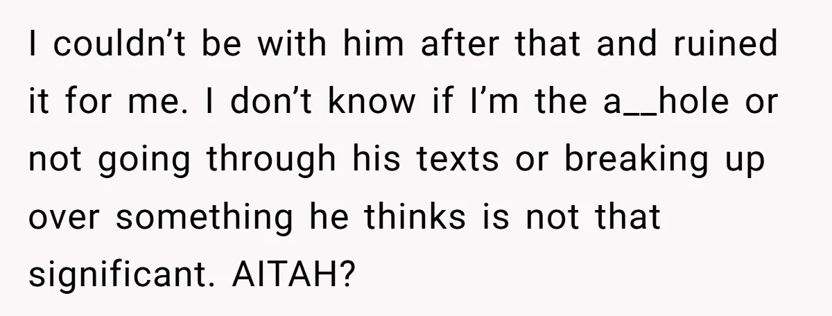 I couldn’t be with him after that and ruined it for me. I don’t know if I’m the a__hole or not going through his texts or breaking up over something...
