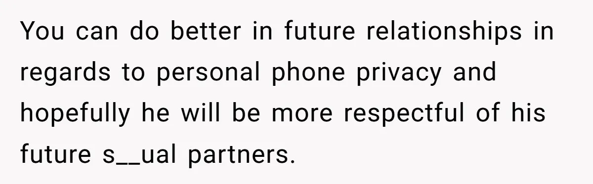 You can do better in future relationships in regards to personal phone privacy and hopefully he will be more respectful of his future s__ual partners.