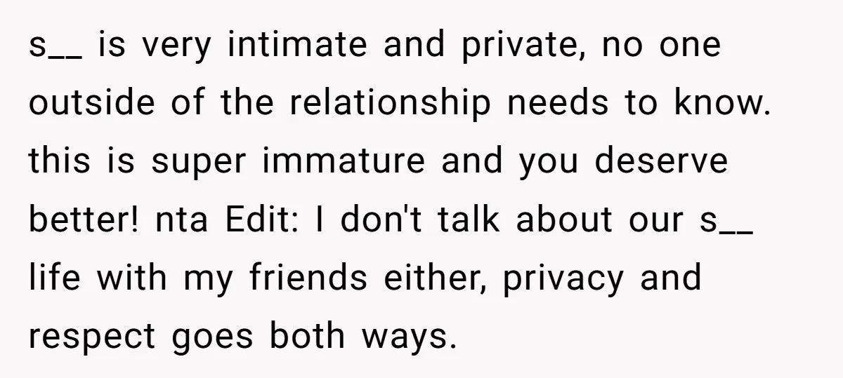 s__ is very intimate and private, no one outside of the relationship needs to know. this is super immature and you deserve better! nta Edit: I don't talk about our...
